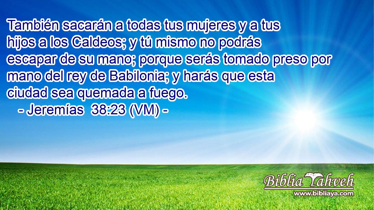  También sacarán a todas tus mujeres y a tus hijos a los Caldeos; y tú mismo no podrás escapar de su mano; porque serás tomado preso por mano del rey de Babilonia; y harás que esta ciudad sea quemada a fuego. 