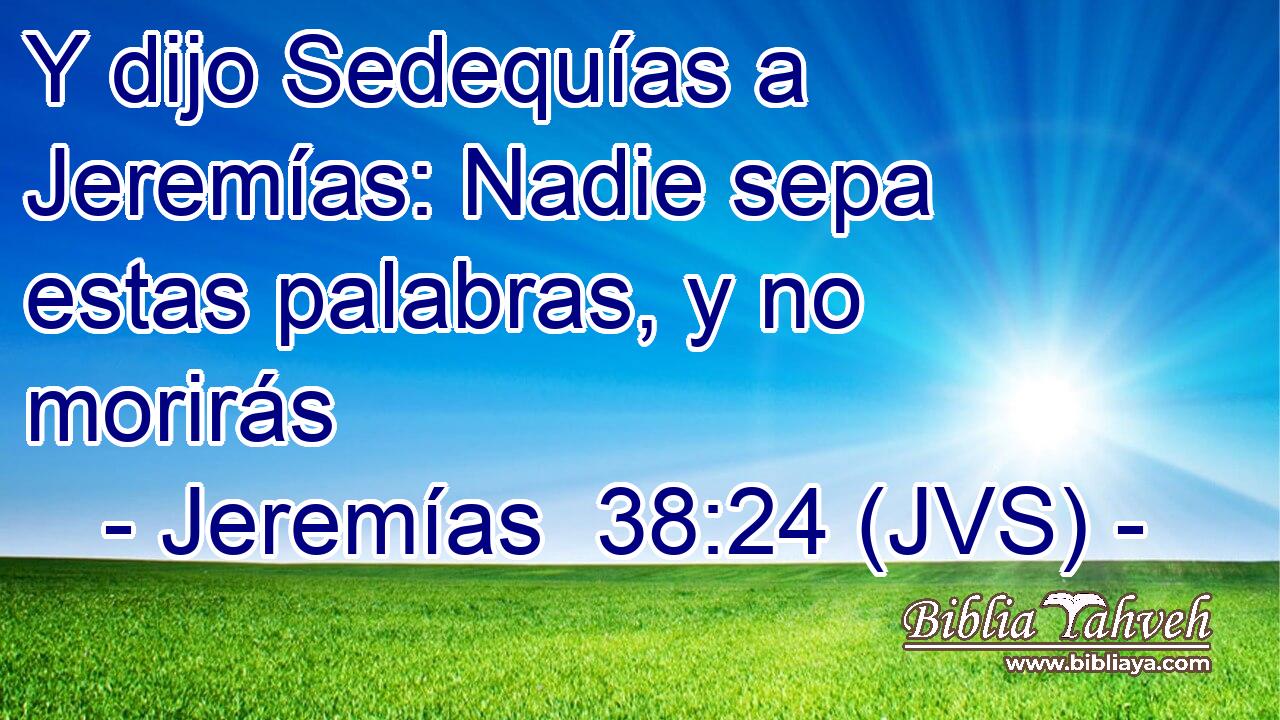 Y dijo Sedequías a Jeremías: Nadie sepa estas palabras, y no morirás