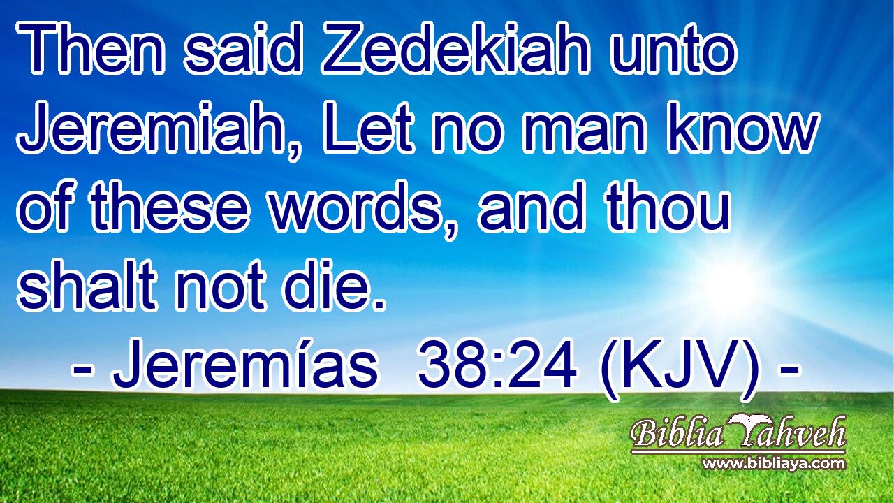 Then said Zedekiah unto Jeremiah, Let no man know of these words, and thou shalt not die.