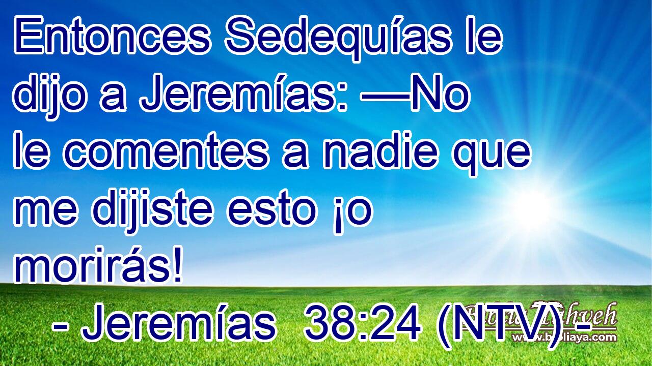 Entonces Sedequías le dijo a Jeremías: —No le comentes a nadie que me dijiste esto ¡o morirás!