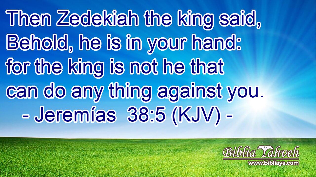 Then Zedekiah the king said, Behold, he is in your hand: for the king is not he that can do any thing against you.