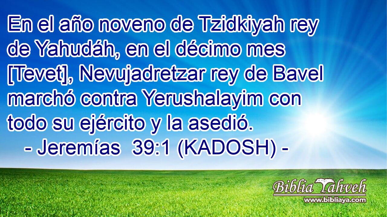  En el año noveno de Tzidkiyah rey de Yahudáh, en el décimo mes [Tevet], Nevujadretzar rey de Bavel marchó contra Yerushalayim con todo su ejército y la asedió. 