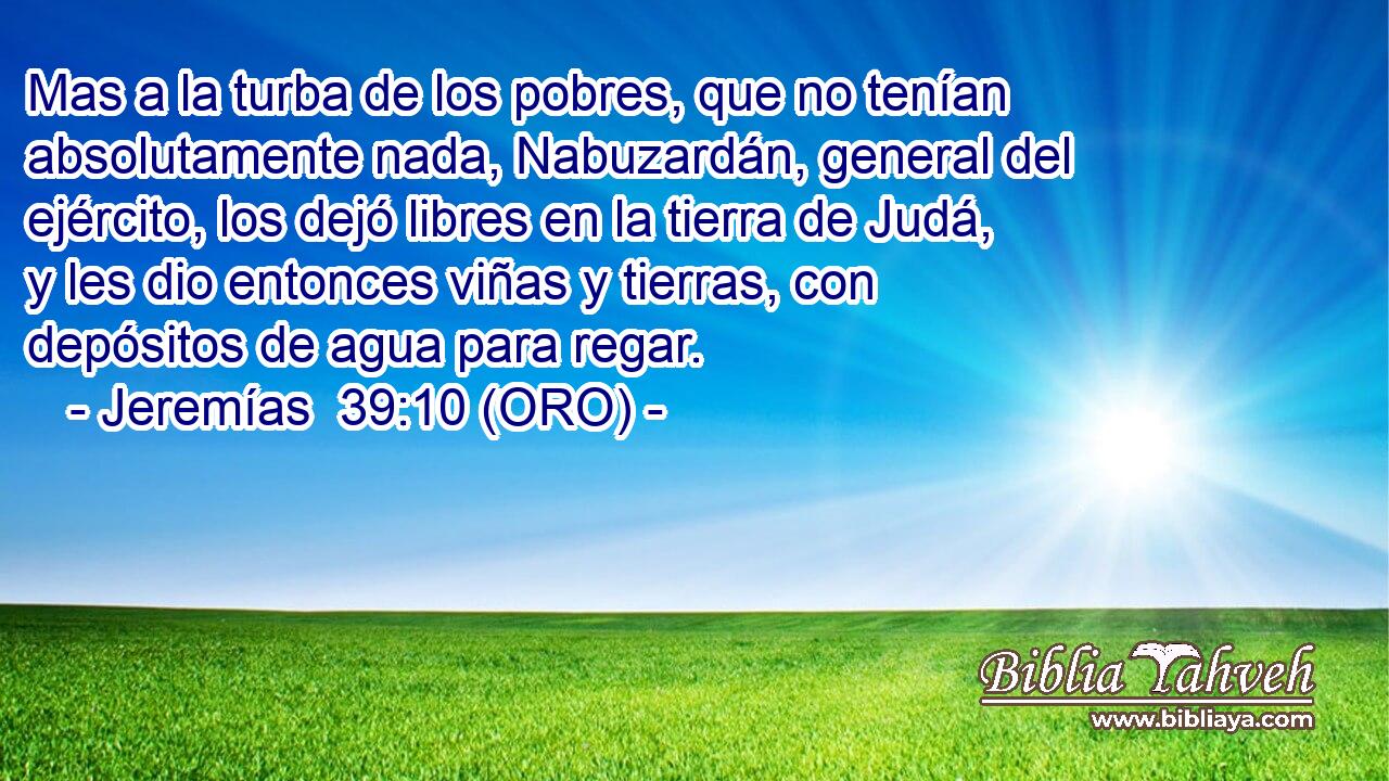  Mas a la turba de los pobres, que no tenían absolutamente nada, Nabuzardán, general del ejército, los dejó libres en la tierra de Judá, y les dio entonces viñas y tierras, con depósitos de agua para regar. 