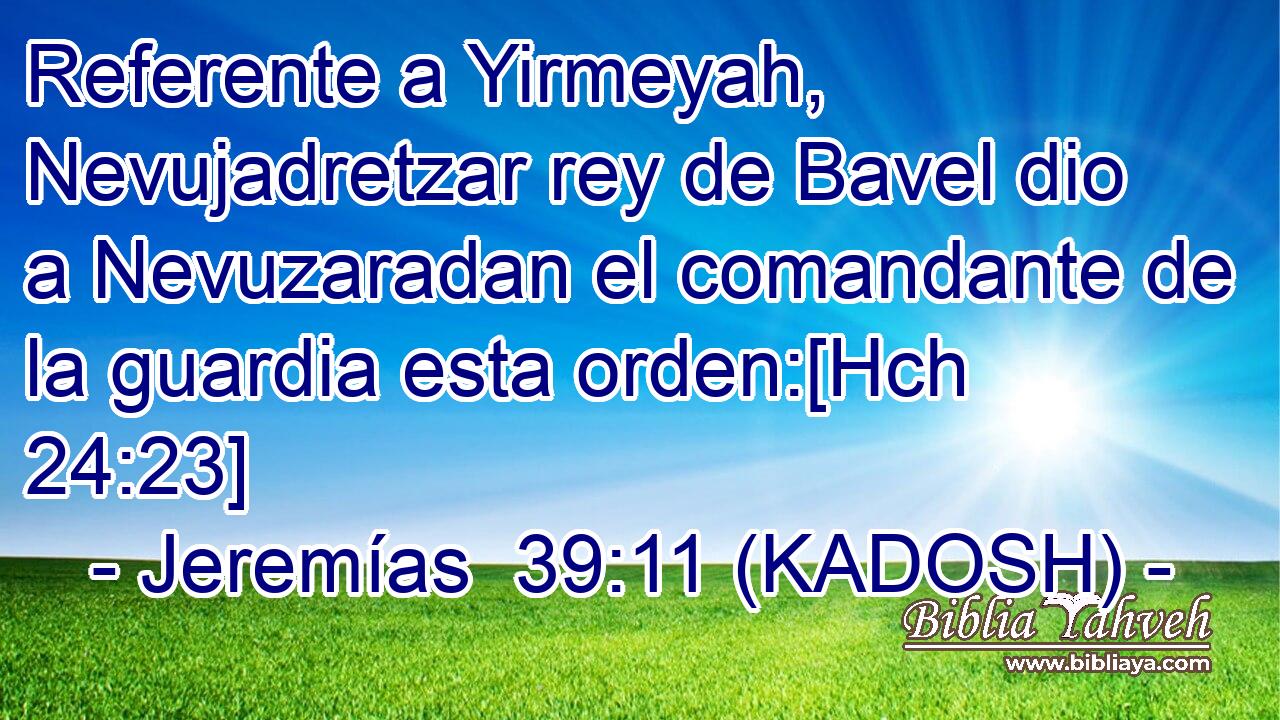  Referente a Yirmeyah, Nevujadretzar rey de Bavel dio a Nevuzaradan el comandante de la guardia esta orden:[Hch 24:23] 