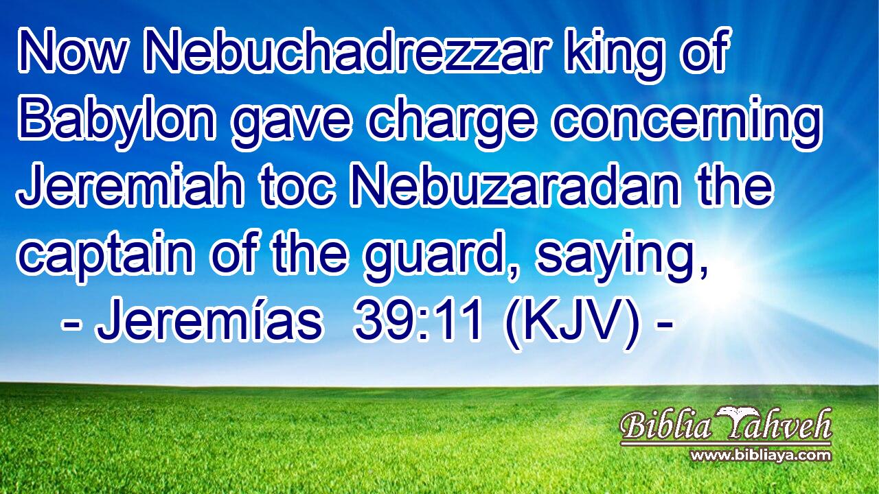Now Nebuchadrezzar king of Babylon gave charge concerning Jeremiah toc Nebuzaradan the captain of the guard, saying,