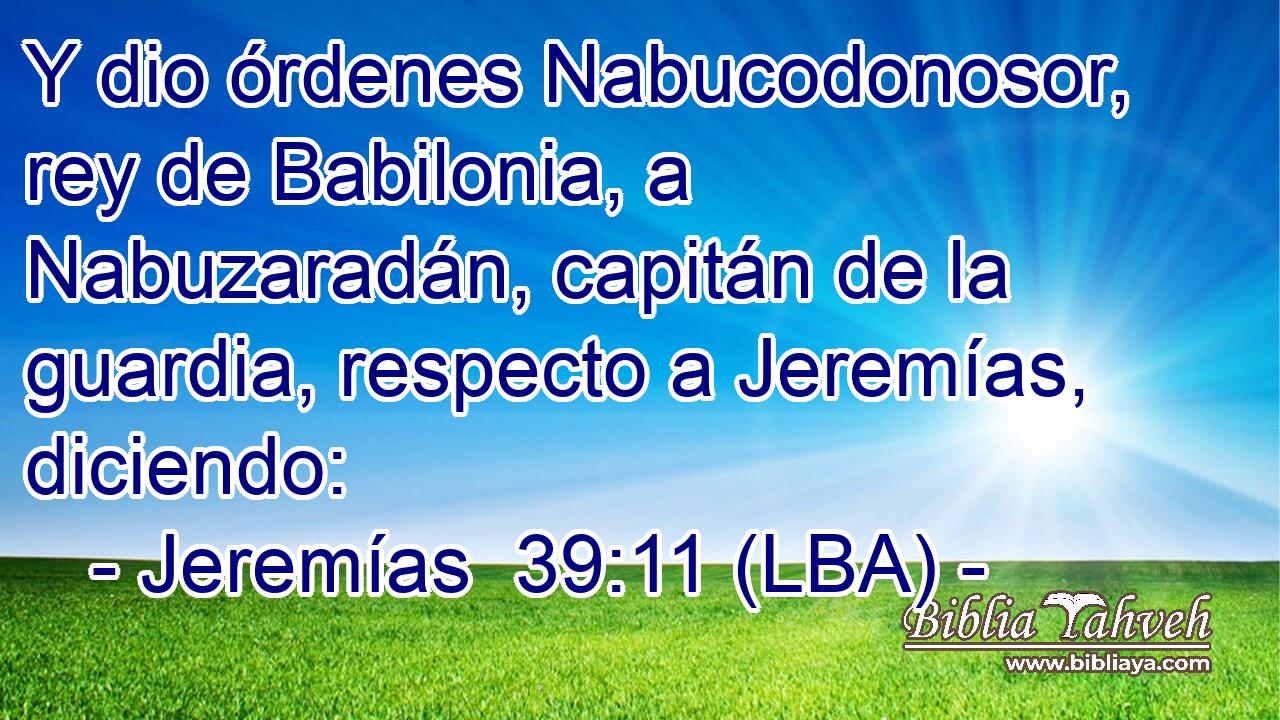 Y dio órdenes Nabucodonosor, rey de Babilonia, a Nabuzaradán, capitán de la guardia, respecto a Jeremías, diciendo: