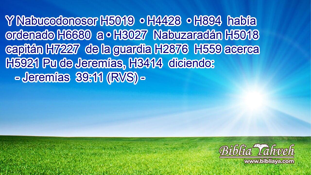 Y Nabucodonosor H5019  • H4428  • H894  había ordenado H6680  a • H3027  Nabuzaradán H5018  capitán H7227  de la guardia H2876  H559 acerca H5921 Pu de Jeremías, H3414  diciendo: 