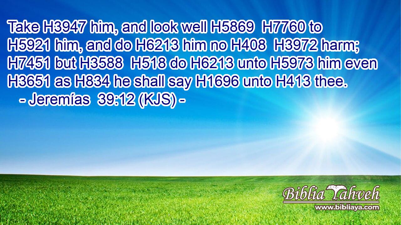 Take H3947 him, and look well H5869  H7760 to H5921 him, and do H6213 him no H408  H3972 harm; H7451 but H3588  H518 do H6213 unto H5973 him even H3651 as H834 he shall say H1696 unto H413 thee.