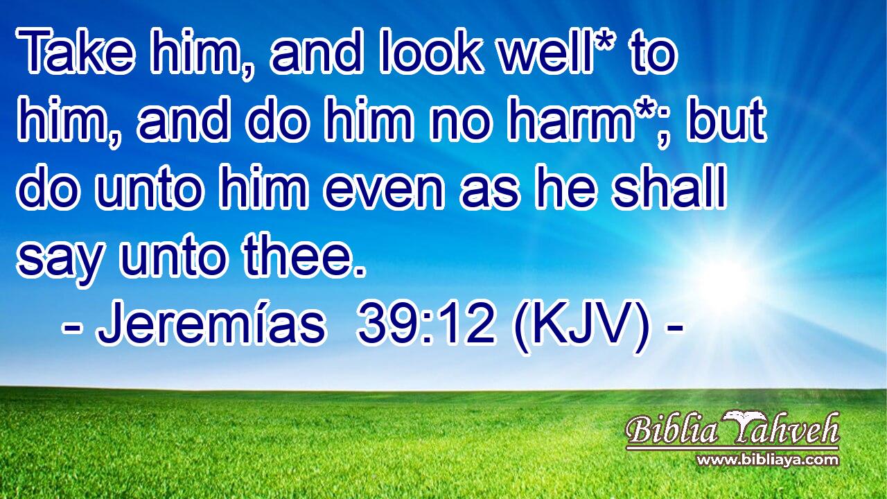 Take him, and look well* to him, and do him no harm*; but do unto him even as he shall say unto thee.