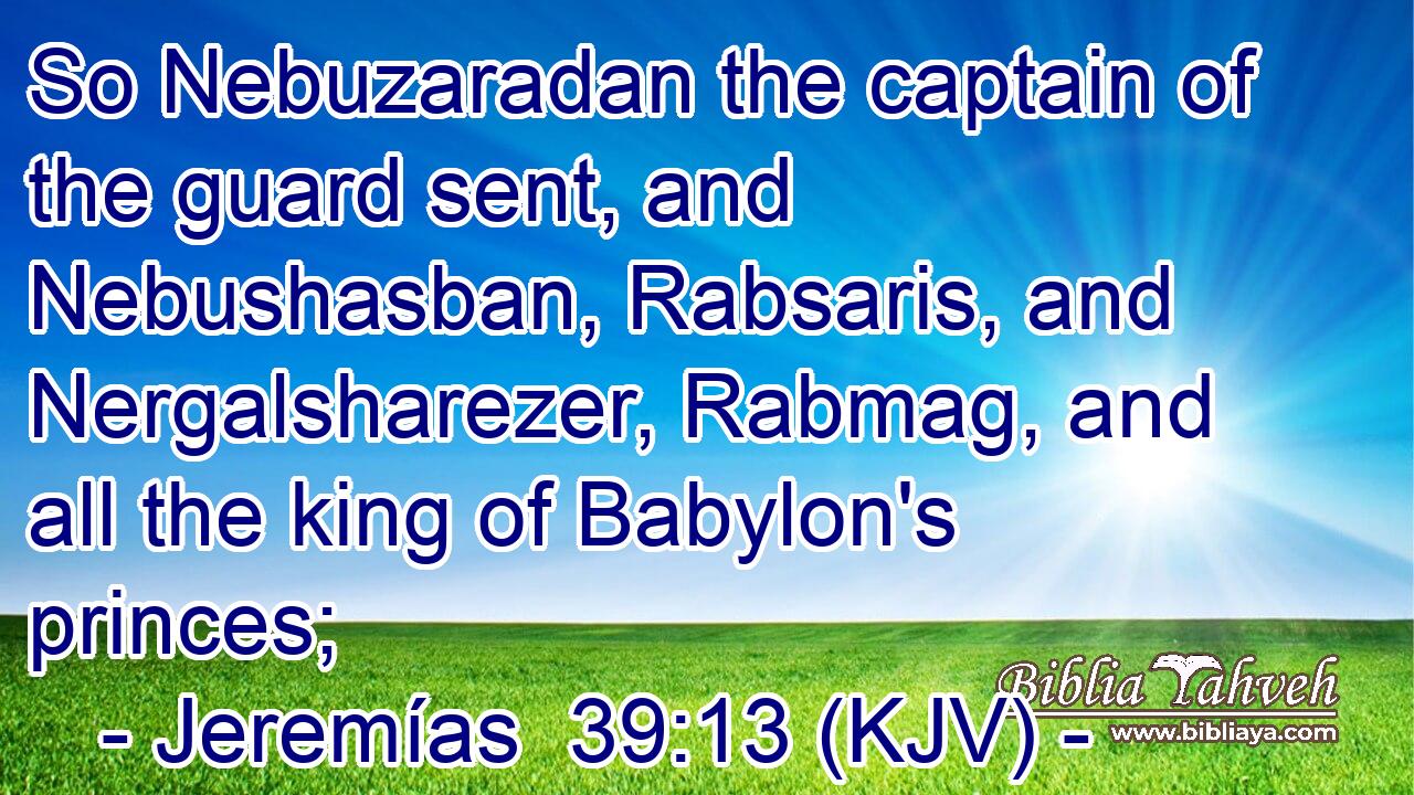 So Nebuzaradan the captain of the guard sent, and Nebushasban, Rabsaris, and Nergalsharezer, Rabmag, and all the king of Babylon's princes;