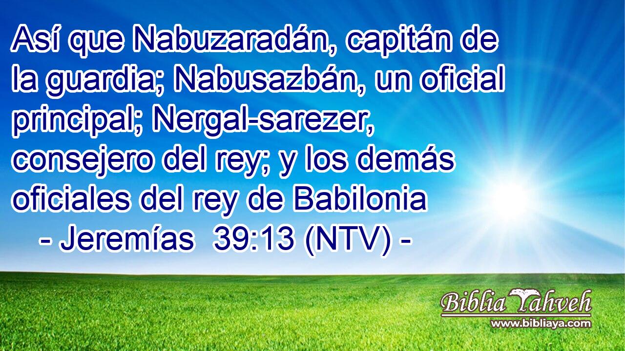 Así que Nabuzaradán, capitán de la guardia; Nabusazbán, un oficial principal; Nergal-sarezer, consejero del rey; y los demás oficiales del rey de Babilonia