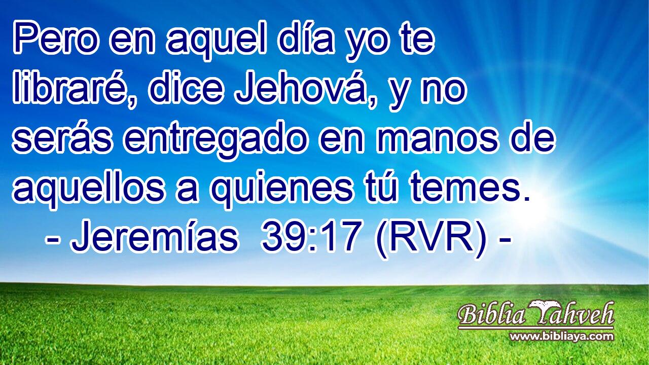 Pero en aquel día yo te libraré, dice Jehová, y no serás entregado en manos de aquellos a quienes tú temes.