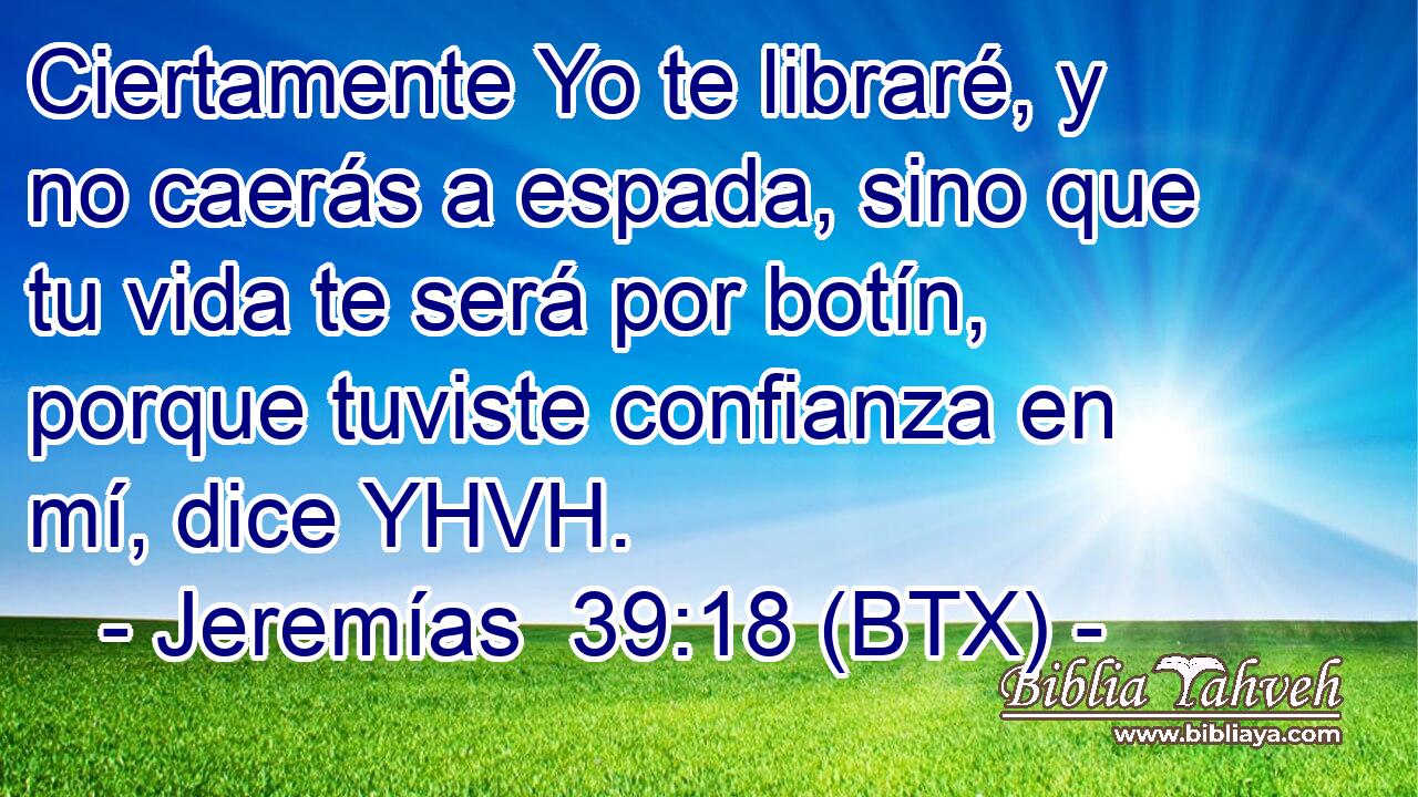 Ciertamente Yo te libraré, y no caerás a espada, sino que tu vida te será por botín, porque tuviste confianza en mí, dice YHVH.