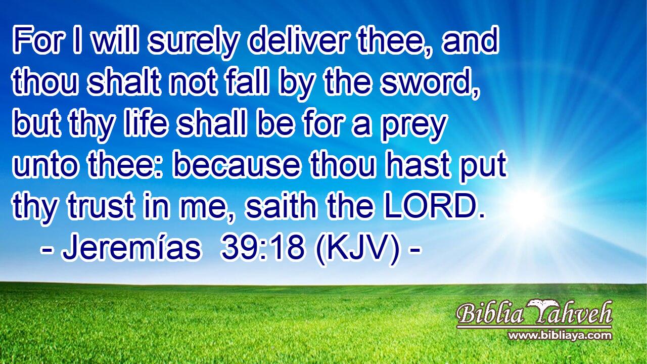 For I will surely deliver thee, and thou shalt not fall by the sword, but thy life shall be for a prey unto thee: because thou hast put thy trust in me, saith the LORD.