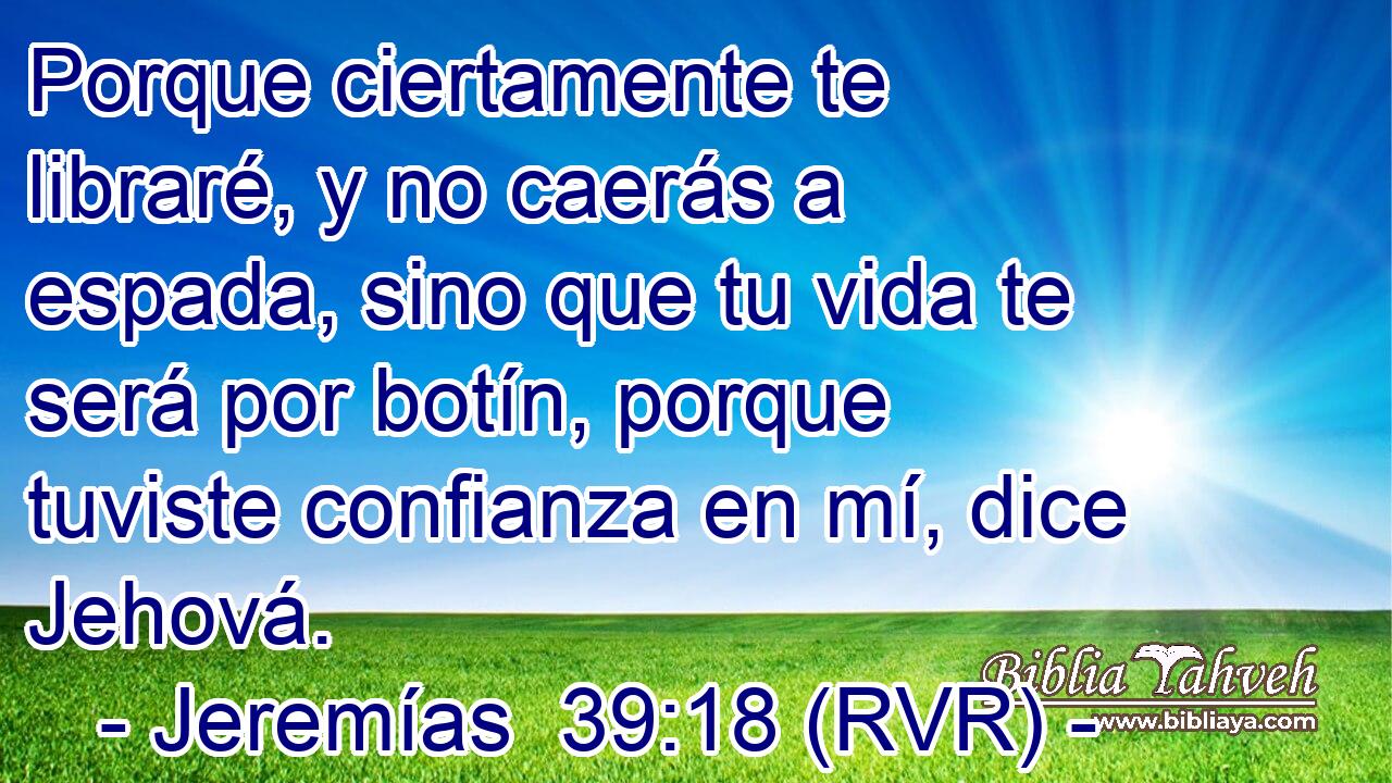 Porque ciertamente te libraré, y no caerás a espada, sino que tu vida te será por botín, porque tuviste confianza en mí, dice Jehová.