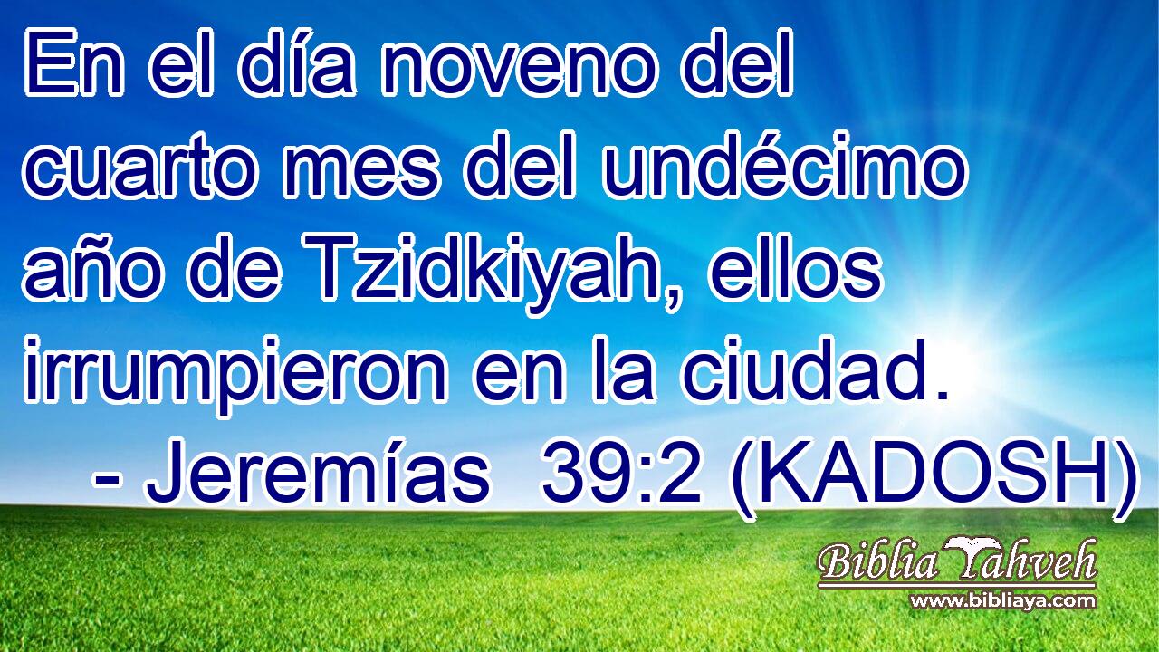  En el día noveno del cuarto mes del undécimo año de Tzidkiyah, ellos irrumpieron en la ciudad. 