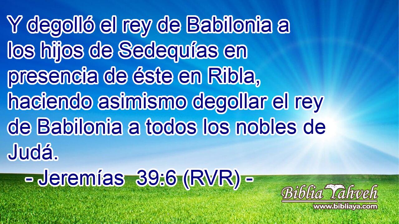 Y degolló el rey de Babilonia a los hijos de Sedequías en presencia de éste en Ribla, haciendo asimismo degollar el rey de Babilonia a todos los nobles de Judá.