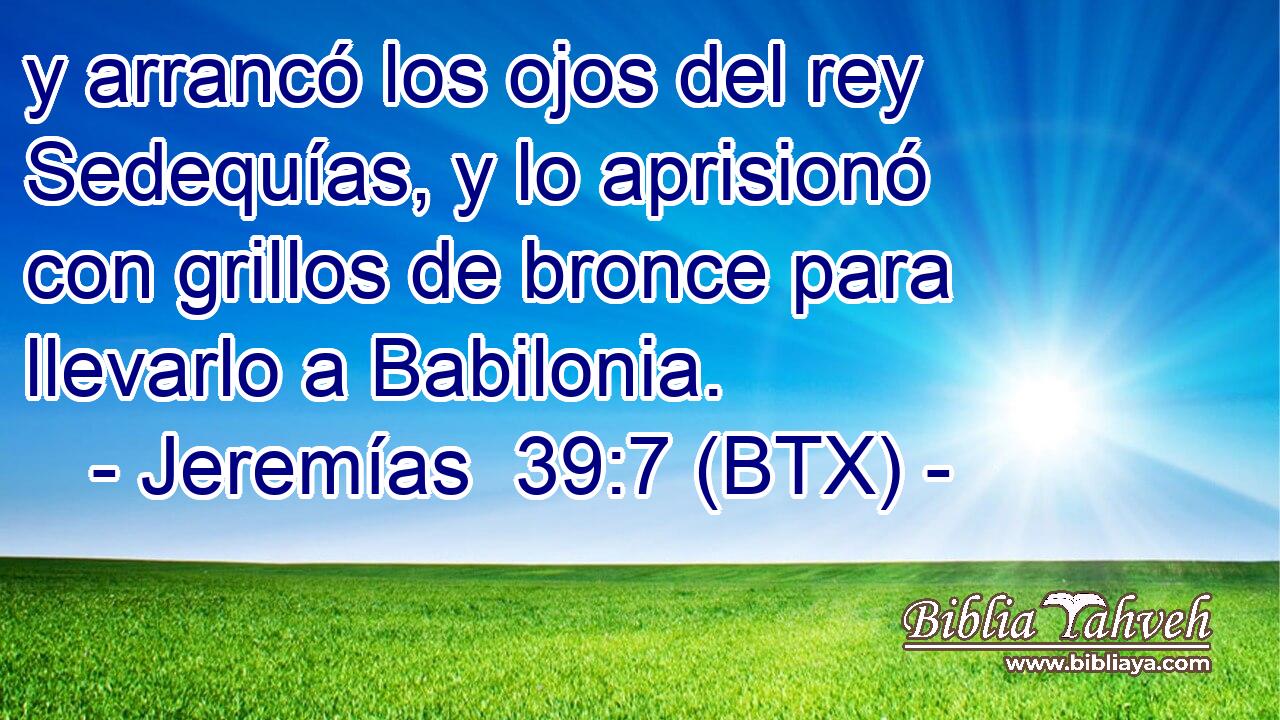 y arrancó los ojos del rey Sedequías, y lo aprisionó con grillos de bronce para llevarlo a Babilonia.