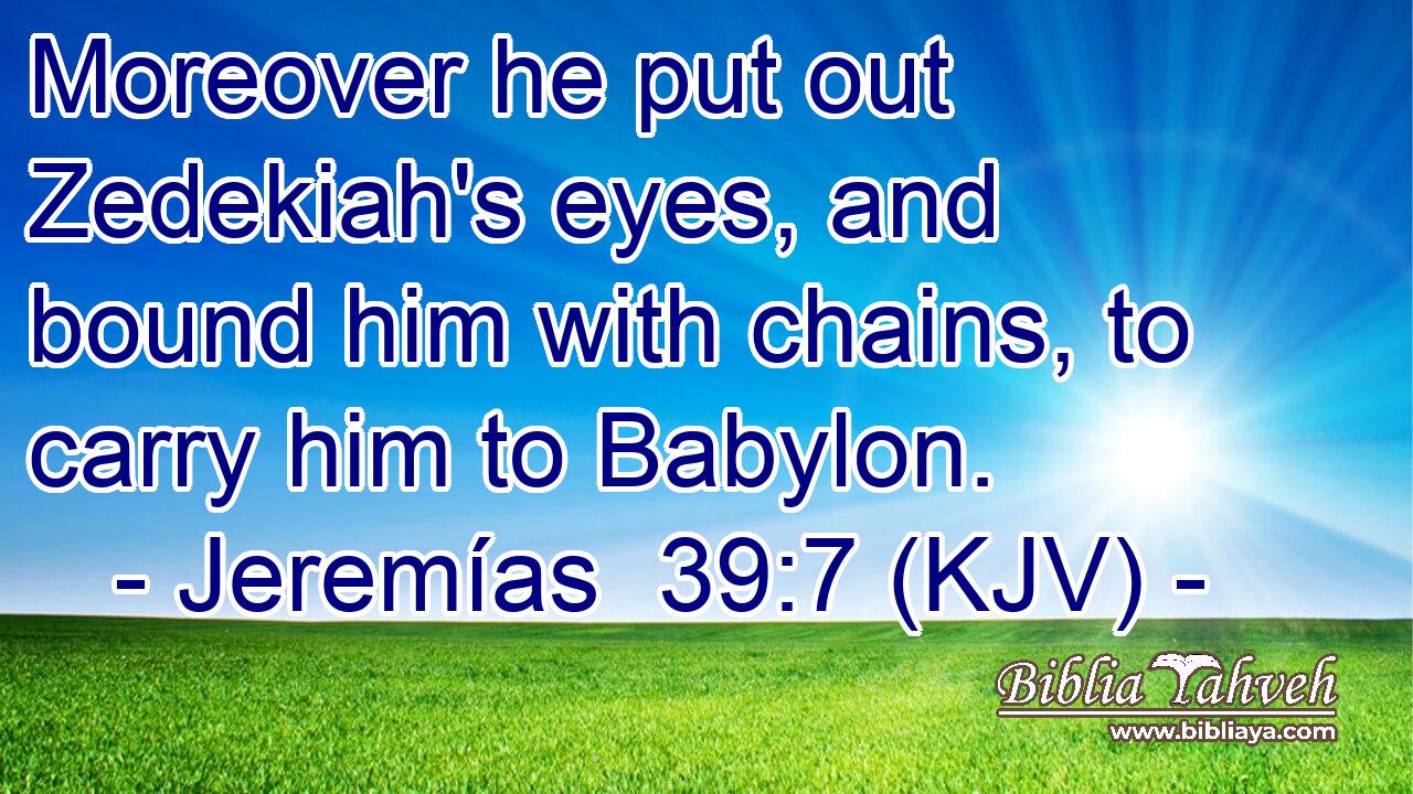 Moreover he put out Zedekiah's eyes, and bound him with chains, to carry him to Babylon.