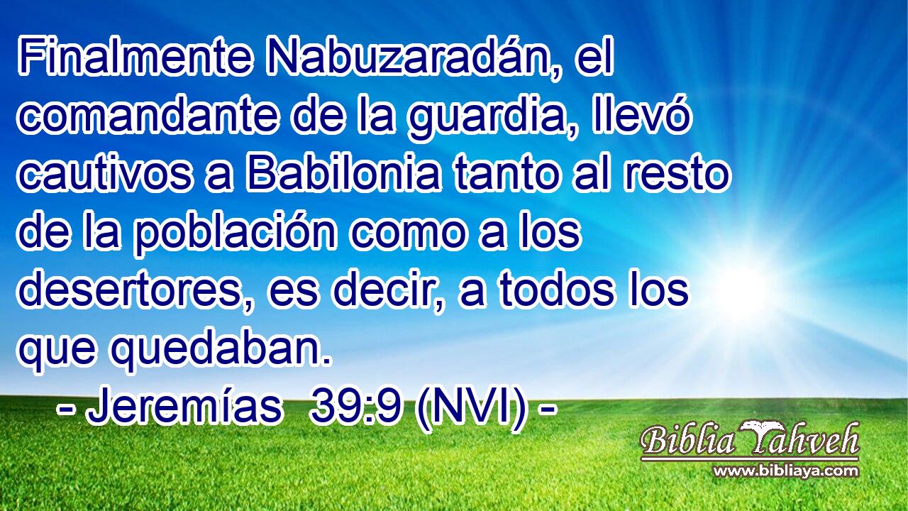  Finalmente Nabuzaradán, el comandante de la guardia, llevó cautivos a Babilonia tanto al resto de la población como a los desertores, es decir, a todos los que quedaban. 