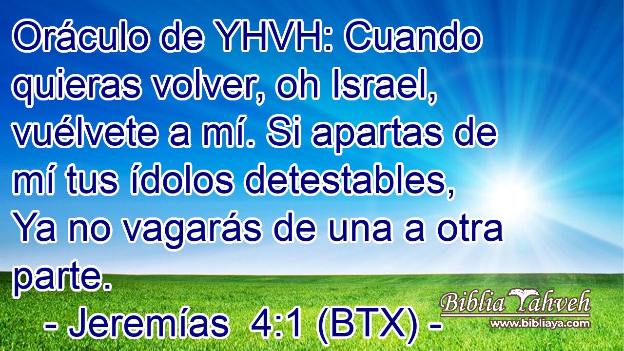 Oráculo de YHVH: Cuando quieras volver, oh Israel, vuélvete a mí. Si apartas de mí tus ídolos detestables, Ya no vagarás de una a otra parte.