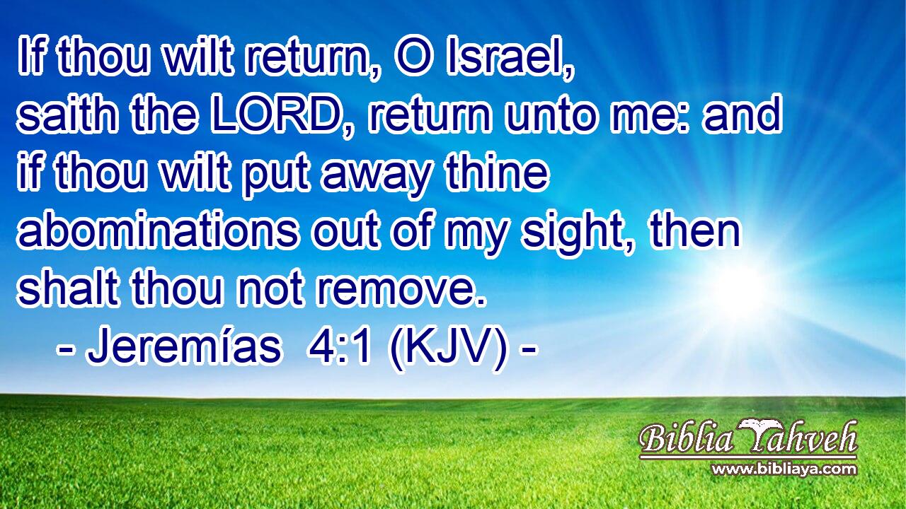 If thou wilt return, O Israel, saith the LORD, return unto me: and if thou wilt put away thine abominations out of my sight, then shalt thou not remove.