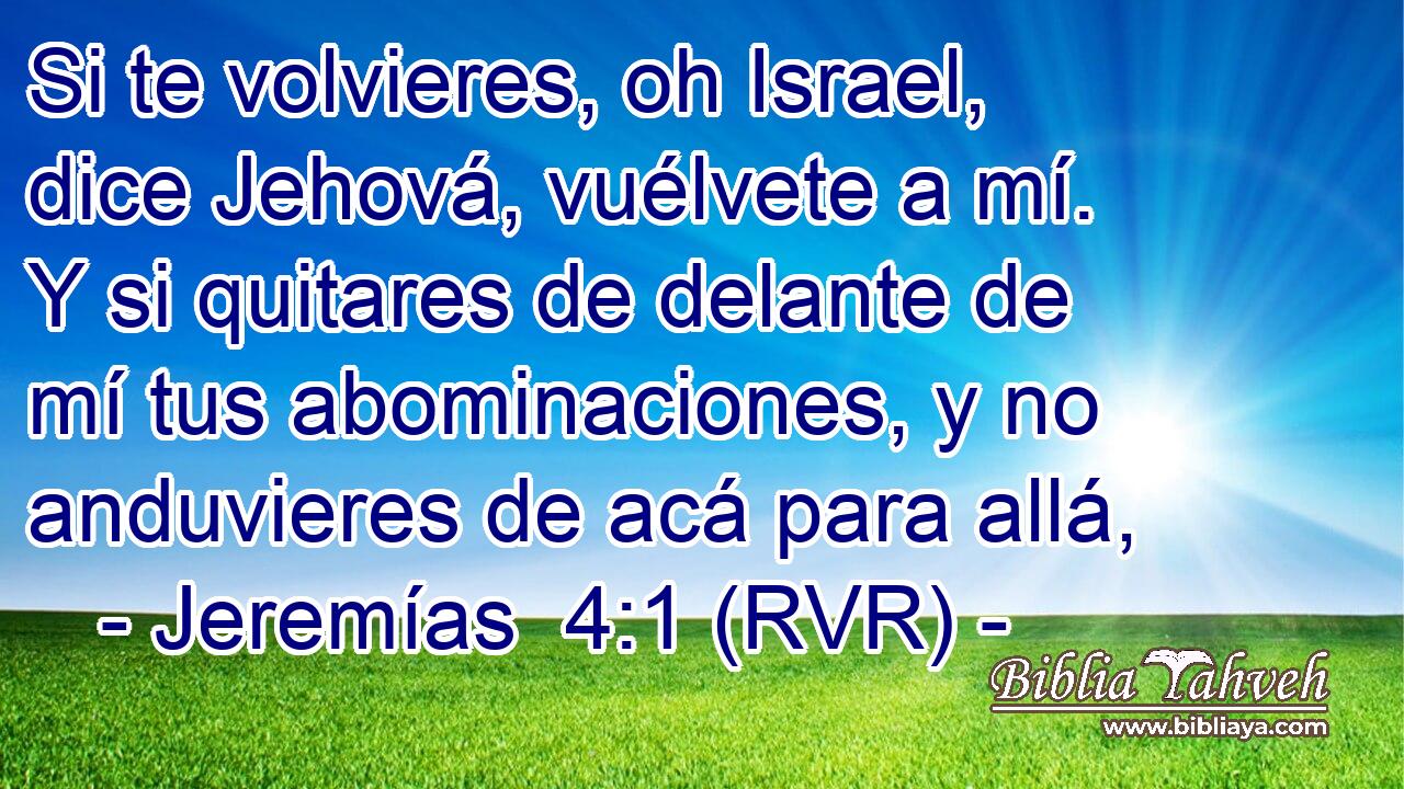 Si te volvieres, oh Israel, dice Jehová, vuélvete a mí. Y si quitares de delante de mí tus abominaciones, y no anduvieres de acá para allá,