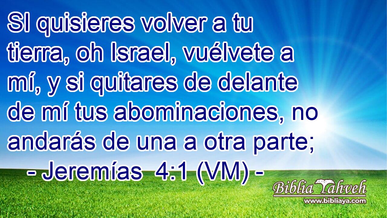  SI quisieres volver a tu tierra, oh Israel, vuélvete a mí, y si quitares de delante de mí tus abominaciones, no andarás de una a otra parte; 