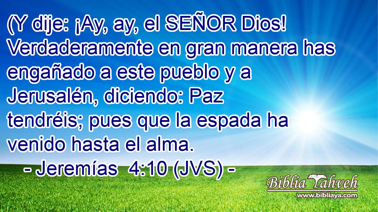 (Y dije: ¡Ay, ay, el SEÑOR Dios! Verdaderamente en gran manera has engañado a este pueblo y a Jerusalén, diciendo: Paz tendréis; pues que la espada ha venido hasta el alma.