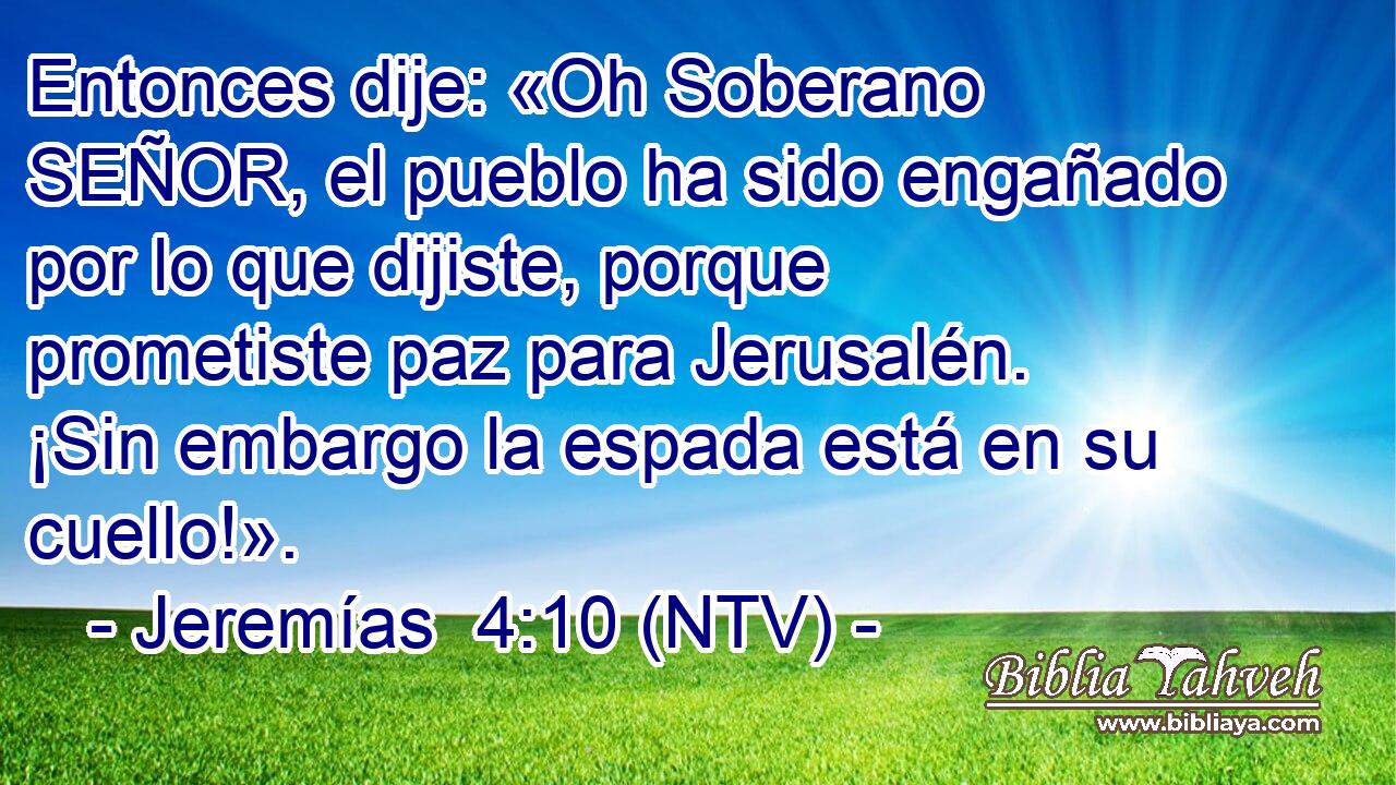 Entonces dije: «Oh Soberano SEÑOR, el pueblo ha sido engañado por lo que dijiste, porque prometiste paz para Jerusalén. ¡Sin embargo la espada está en su cuello!».