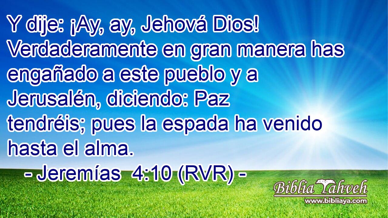 Y dije: ¡Ay, ay, Jehová Dios! Verdaderamente en gran manera has engañado a este pueblo y a Jerusalén, diciendo: Paz tendréis; pues la espada ha venido hasta el alma.