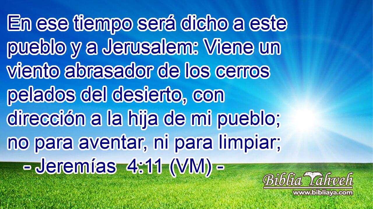  En ese tiempo será dicho a este pueblo y a Jerusalem: Viene un viento abrasador de los cerros pelados del desierto, con dirección a la hija de mi pueblo; no para aventar, ni para limpiar; 