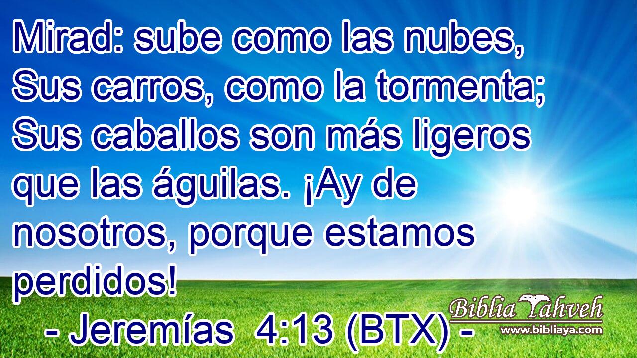 Mirad: sube como las nubes, Sus carros, como la tormenta; Sus caballos son más ligeros que las águilas. ¡Ay de nosotros, porque estamos perdidos!