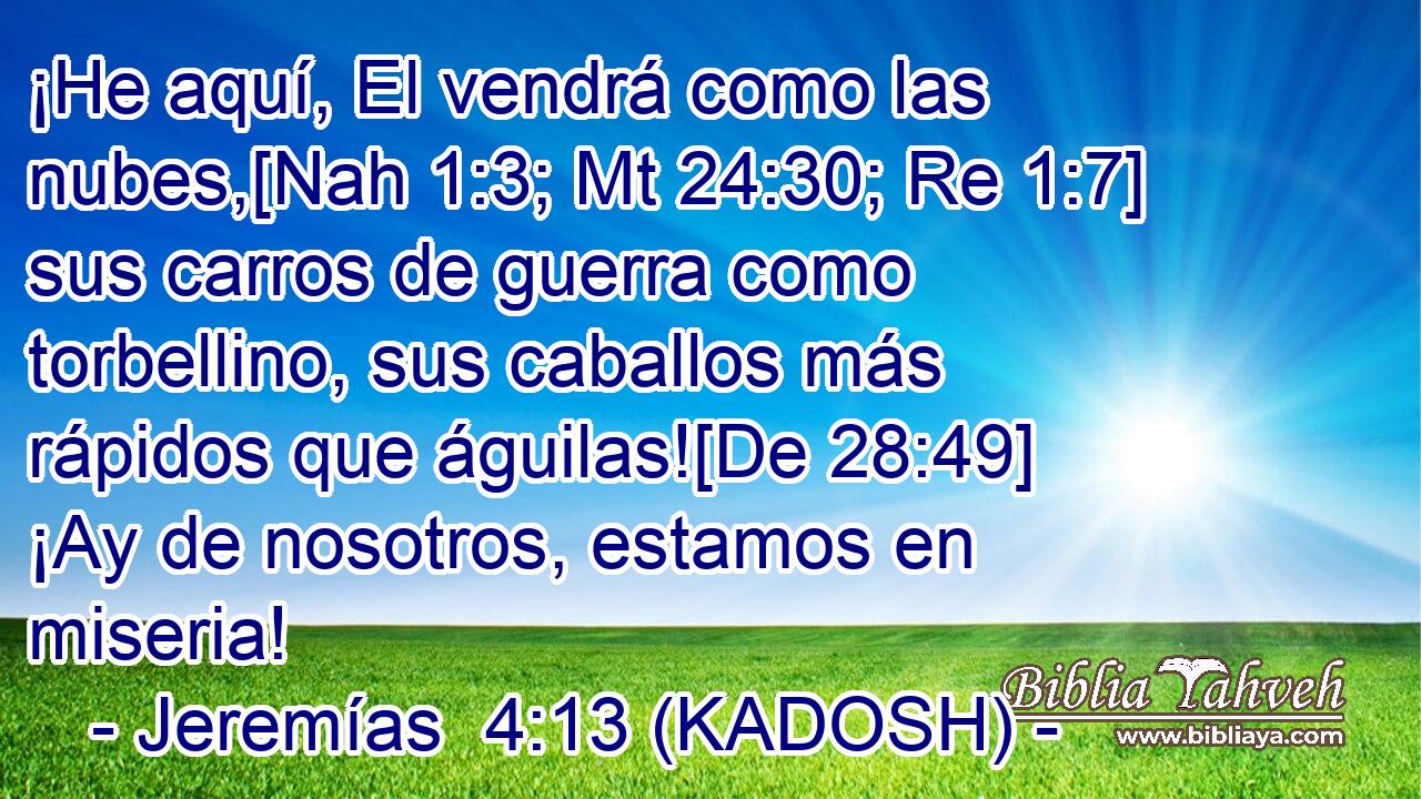  ¡He aquí, El vendrá como las nubes,[Nah 1:3; Mt 24:30; Re 1:7] sus carros de guerra como torbellino, sus caballos más rápidos que águilas![De 28:49] ¡Ay de nosotros, estamos en miseria! 
