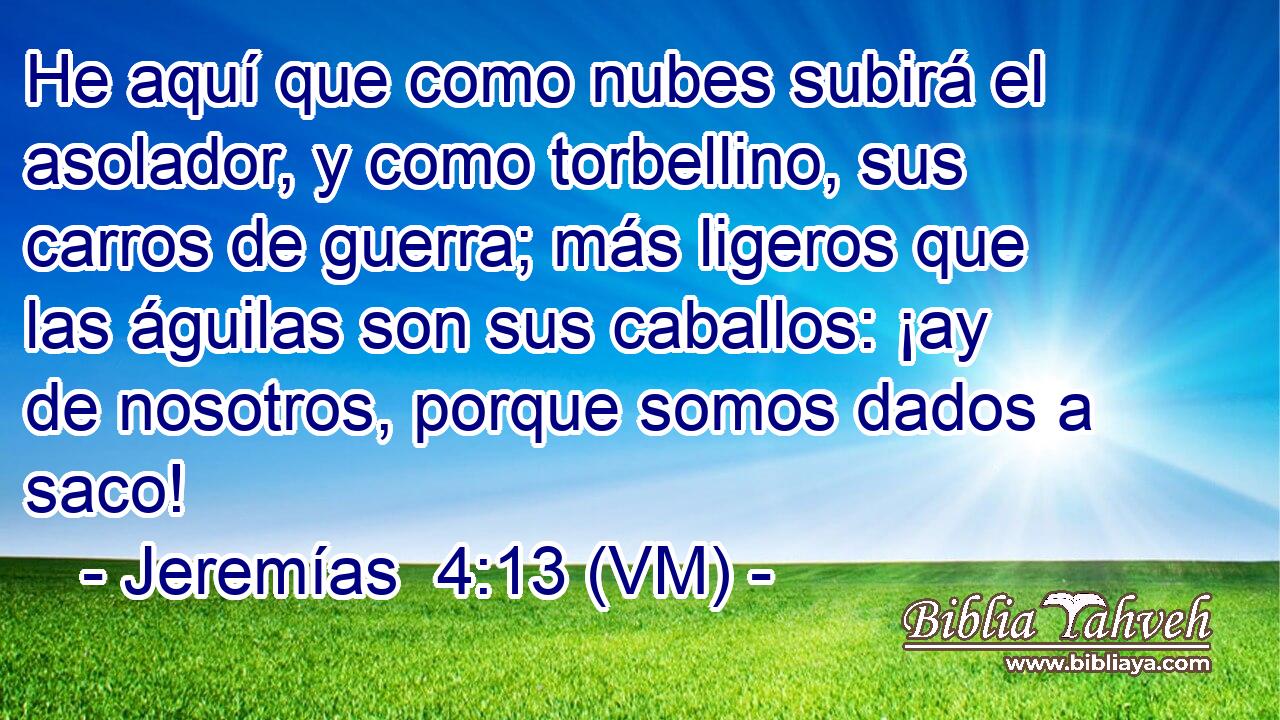  He aquí que como nubes subirá el asolador, y como torbellino, sus carros de guerra; más ligeros que las águilas son sus caballos: ¡ay de nosotros, porque somos dados a saco! 