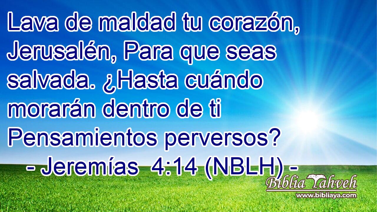  Lava de maldad tu corazón, Jerusalén, Para que seas salvada. ¿Hasta cuándo morarán dentro de ti Pensamientos perversos? 