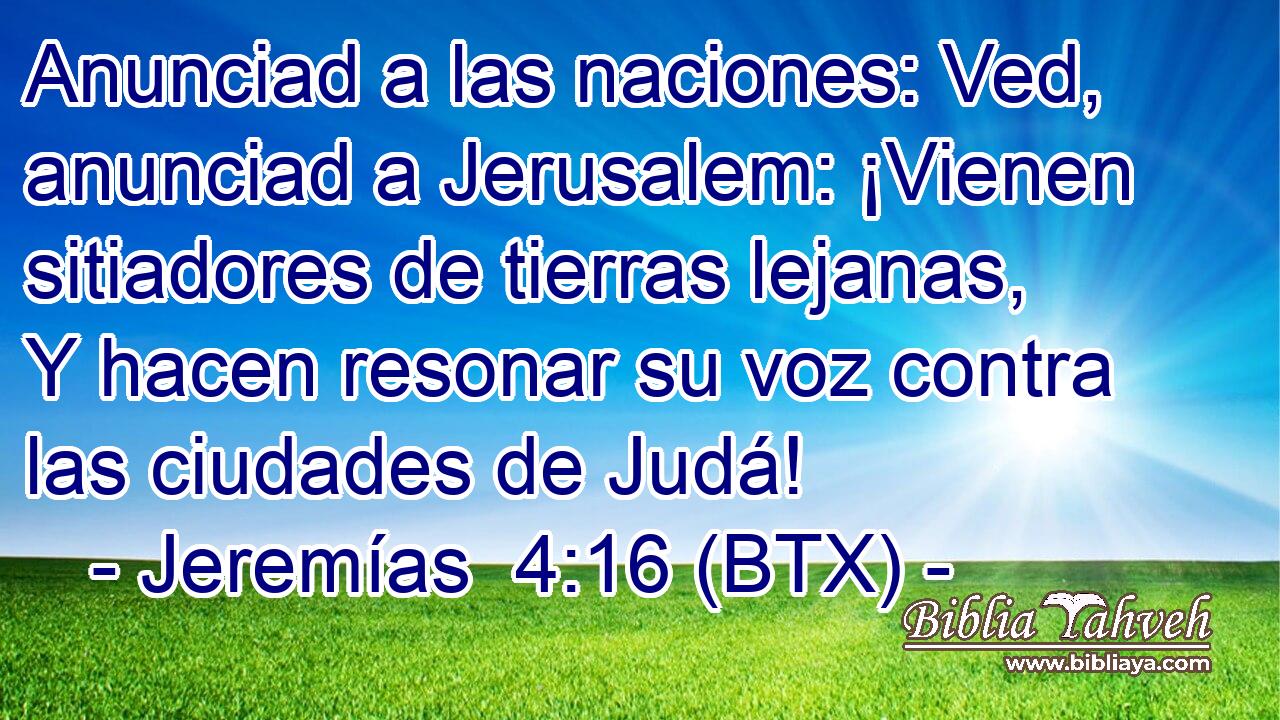 Anunciad a las naciones: Ved, anunciad a Jerusalem: ¡Vienen sitiadores de tierras lejanas, Y hacen resonar su voz contra las ciudades de Judá!