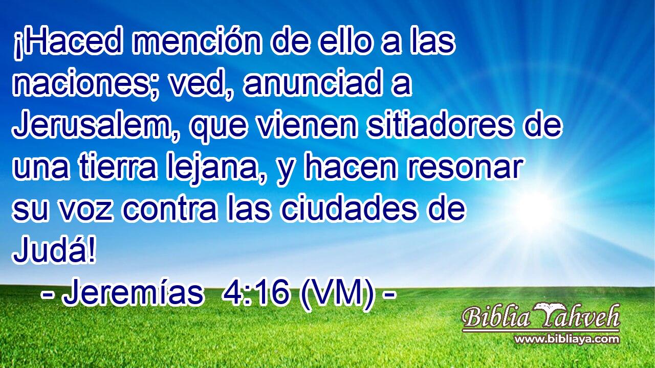  ¡Haced mención de ello a las naciones; ved, anunciad a Jerusalem, que vienen sitiadores de una tierra lejana, y hacen resonar su voz contra las ciudades de Judá! 