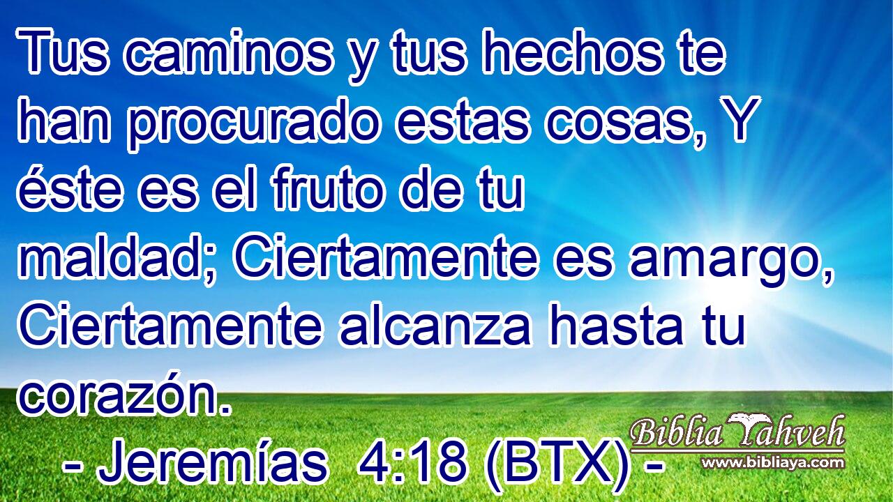 Tus caminos y tus hechos te han procurado estas cosas, Y éste es el fruto de tu maldad; Ciertamente es amargo, Ciertamente alcanza hasta tu corazón.