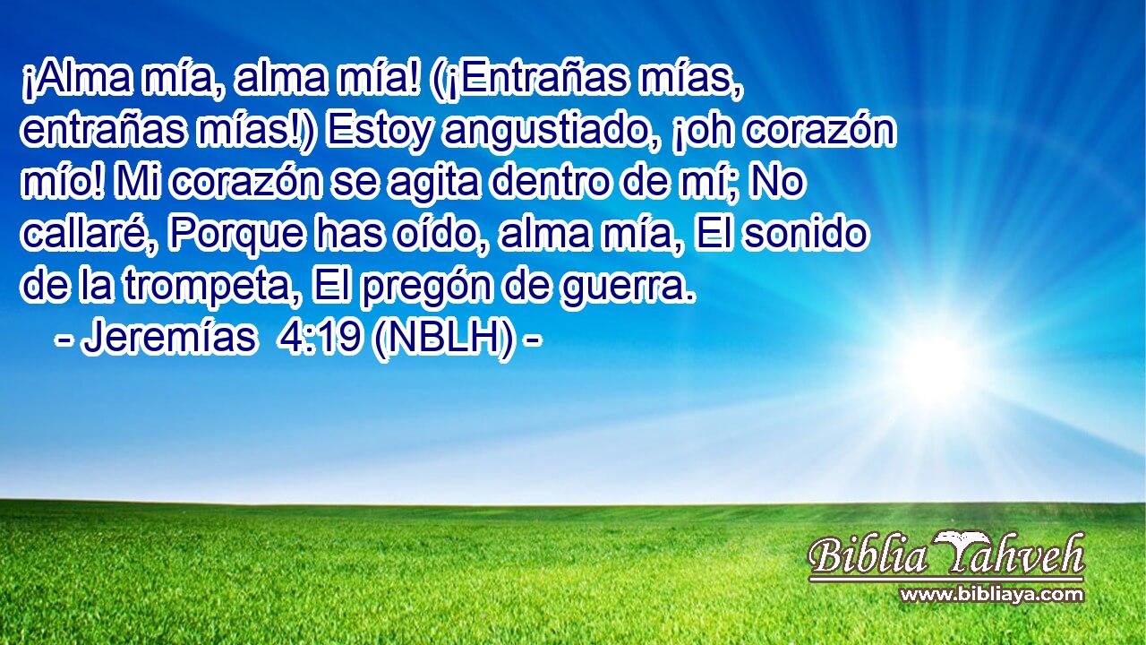  ¡Alma mía, alma mía! (¡Entrañas mías, entrañas mías!) Estoy angustiado, ¡oh corazón mío! Mi corazón se agita dentro de mí; No callaré, Porque has oído, alma mía, El sonido de la trompeta, El pregón de guerra. 