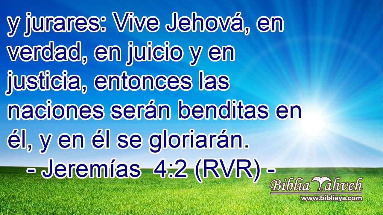 y jurares: Vive Jehová, en verdad, en juicio y en justicia, entonces las naciones serán benditas en él, y en él se gloriarán.