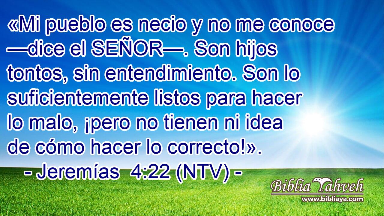 «Mi pueblo es necio y no me conoce —dice el SEÑOR—. Son hijos tontos, sin entendimiento. Son lo suficientemente listos para hacer lo malo, ¡pero no tienen ni idea de cómo hacer lo correcto!».