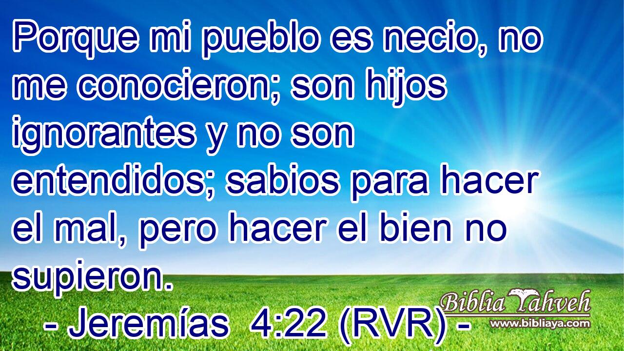Porque mi pueblo es necio, no me conocieron; son hijos ignorantes y no son entendidos; sabios para hacer el mal, pero hacer el bien no supieron.