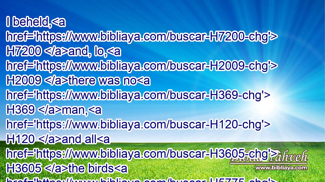 I beheld, H7200 and, lo, H2009 there was no H369 man, H120 and all H3605 the birds H5775 of the heavens H8064 were fled.H5074