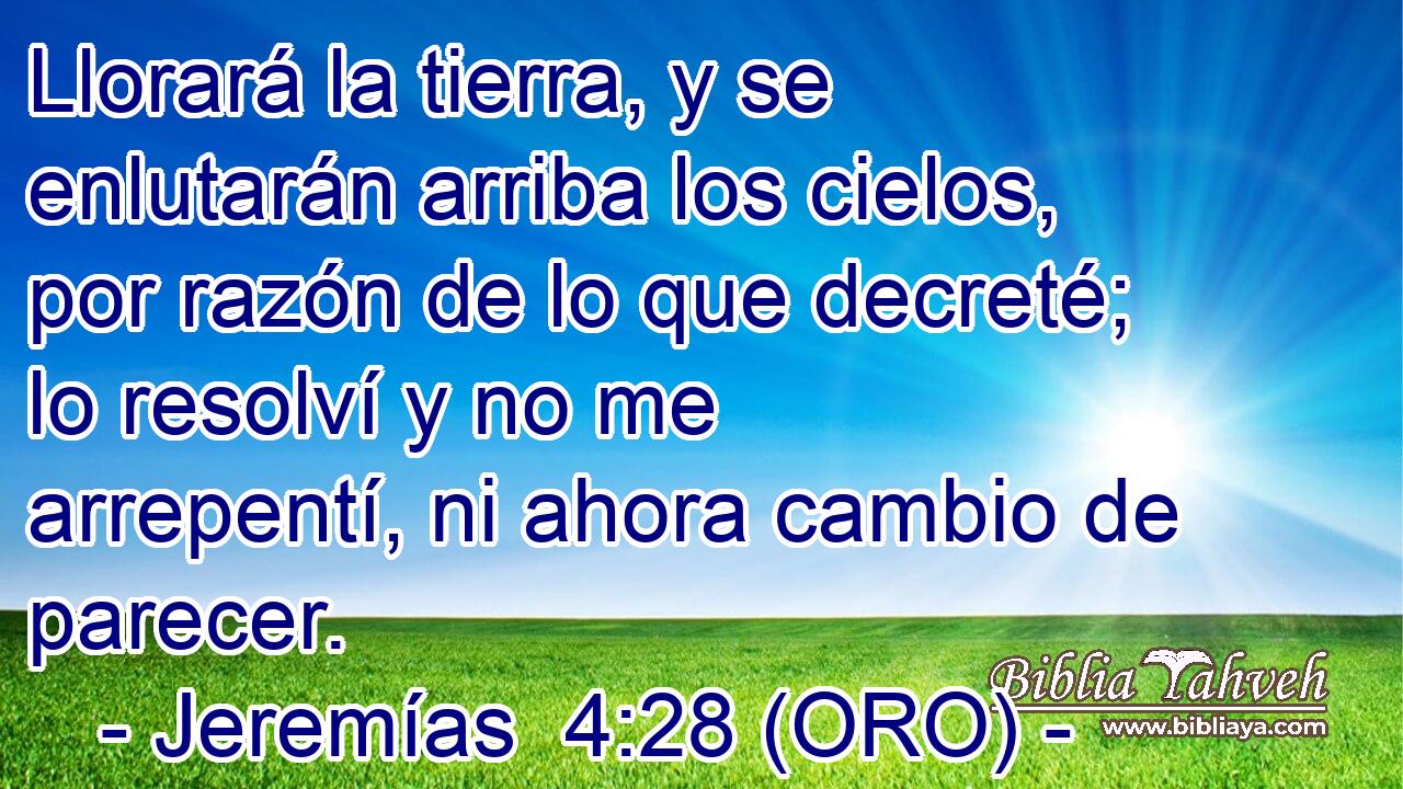  Llorará la tierra, y se enlutarán arriba los cielos, por razón de lo que decreté; lo resolví y no me arrepentí, ni ahora cambio de parecer. 