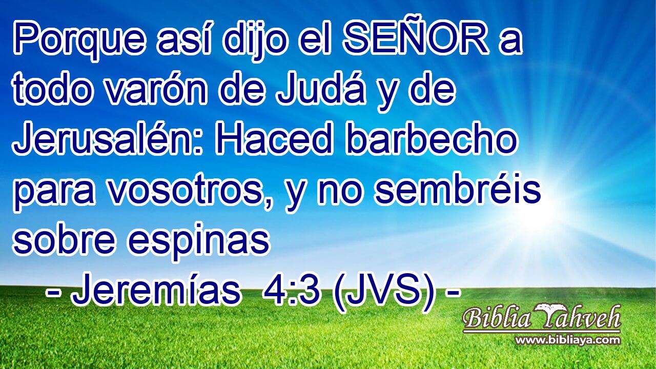 Porque así dijo el SEÑOR a todo varón de Judá y de Jerusalén: Haced barbecho para vosotros, y no sembréis sobre espinas