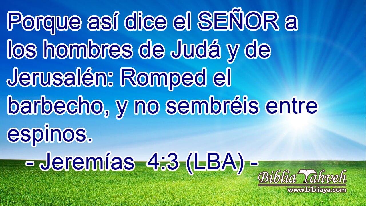 Porque así dice el SEÑOR a los hombres de Judá y de Jerusalén: Romped el barbecho, y no sembréis entre espinos.