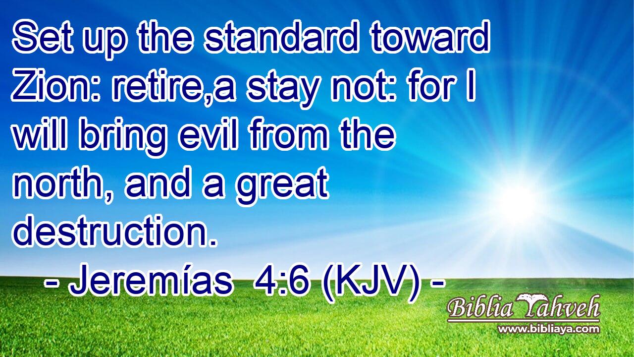 Set up the standard toward Zion: retire,a stay not: for I will bring evil from the north, and a great destruction.