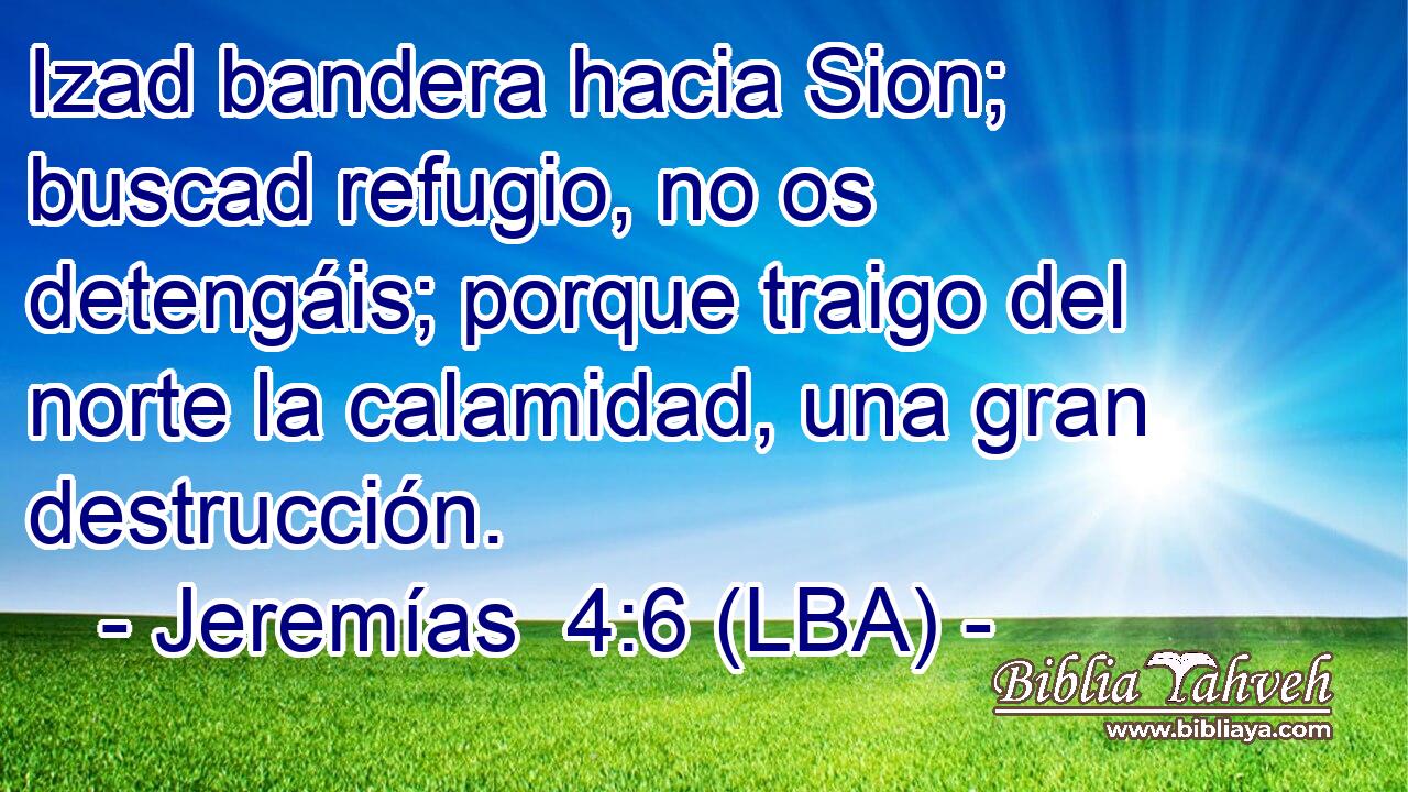 Izad bandera hacia Sion; buscad refugio, no os detengáis; porque traigo del norte la calamidad, una gran destrucción.