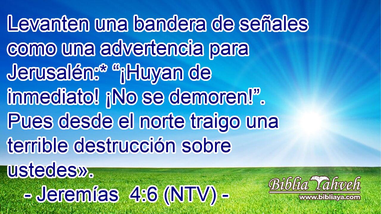 Levanten una bandera de señales como una advertencia para Jerusalén:* “¡Huyan de inmediato! ¡No se demoren!”. Pues desde el norte traigo una terrible destrucción sobre ustedes».